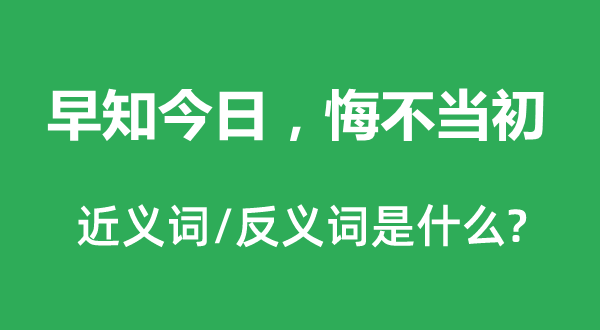 早知今日，悔不當(dāng)初的近義詞和反義詞是什么,早知今日，悔不當(dāng)初是什么意思