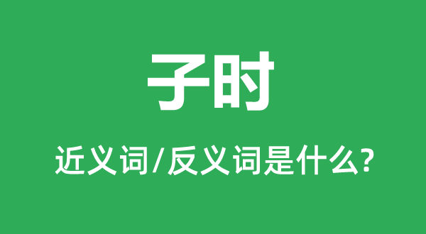 子時的近義詞和反義詞是什么,子時是什么意思