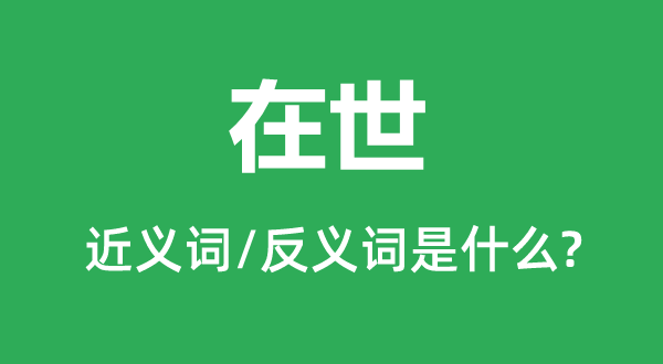 在世的近義詞和反義詞是什么,在世是什么意思