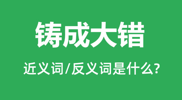 鑄成大錯的近義詞和反義詞是什么,鑄成大錯是什么意思