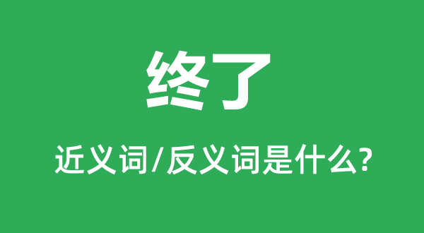 終了的近義詞和反義詞是什么,終了是什么意思