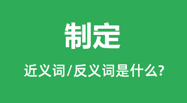 制定的近義詞和反義詞是什么,制定是什么意思