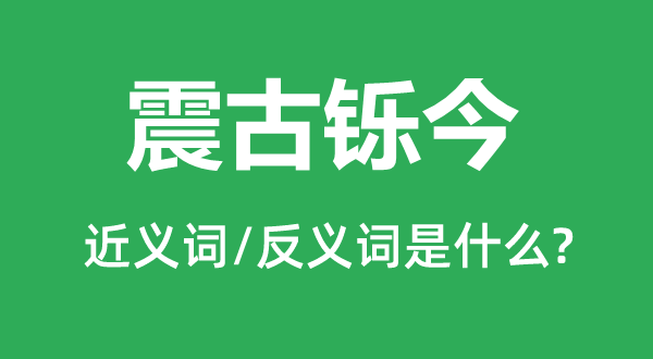 震古鑠今的近義詞和反義詞是什么,震古鑠今是什么意思