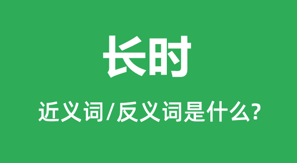 長時的近義詞和反義詞是什么,長時是什么意思