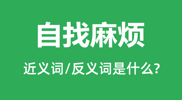 自找麻煩的近義詞和反義詞是什么,自找麻煩是什么意思