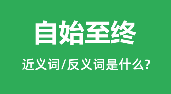 自始至終的近義詞和反義詞是什么,自始至終是什么意思