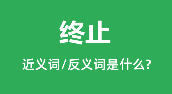 終止的近義詞和反義詞是什么,終止是什么意思