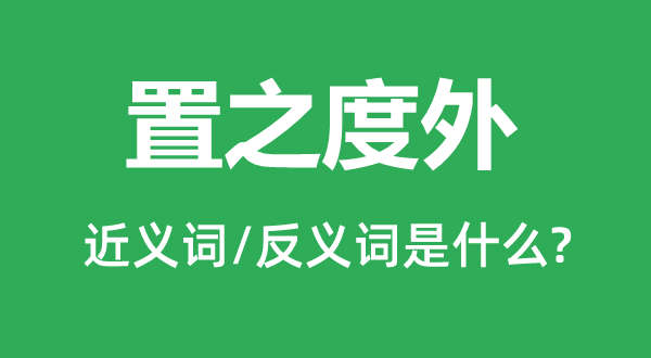 置之度外的近義詞和反義詞是什么,置之度外是什么意思