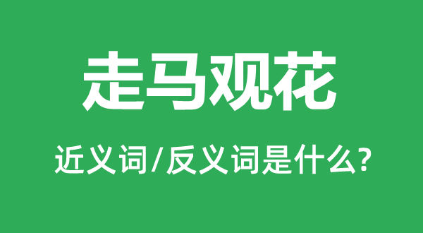 走馬觀花的近義詞和反義詞是什么,走馬觀花是什么意思