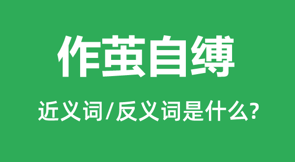 作繭自縛的近義詞和反義詞是什么,作繭自縛是什么意思