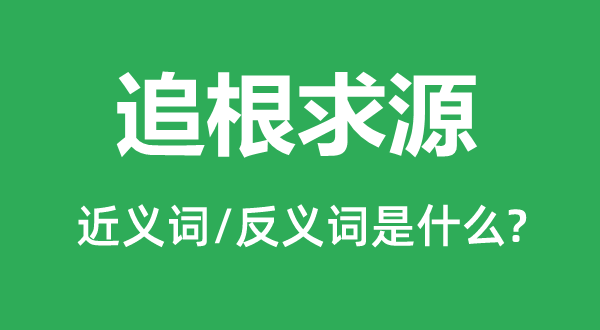 追根求源的近義詞和反義詞是什么,追根求源是什么意思