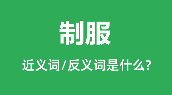 制服的近義詞和反義詞是什么,制服是什么意思