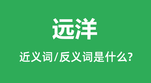 遠(yuǎn)洋的近義詞和反義詞是什么,遠(yuǎn)洋是什么意思