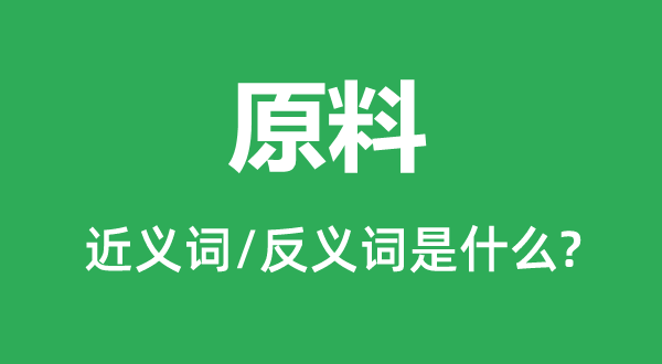 原料的近義詞和反義詞是什么,原料是什么意思