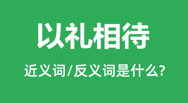 以禮相待的近義詞和反義詞是什么,以禮相待是什么意思