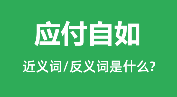 應付自如的近義詞和反義詞是什么,應付自如是什么意思