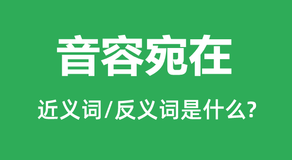 音容宛在的近義詞和反義詞是什么,音容宛在是什么意思