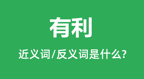 有利的近義詞和反義詞是什么,有利是什么意思