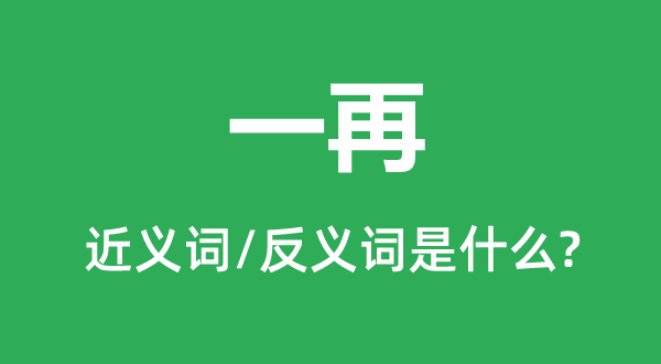 一再的近義詞和反義詞是什么,一再是什么意思