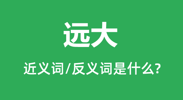 遠大的近義詞和反義詞是什么,遠大是什么意思