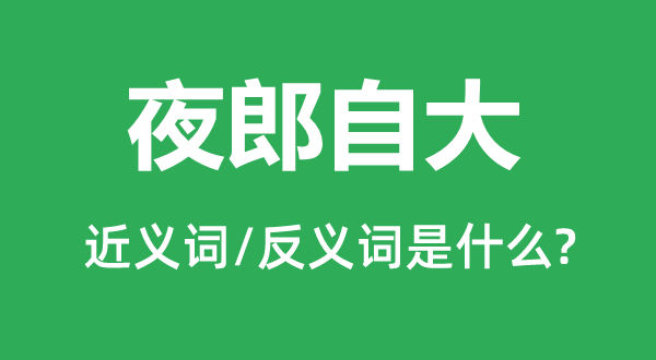 夜郎自大的近義詞和反義詞是什么,夜郎自大是什么意思