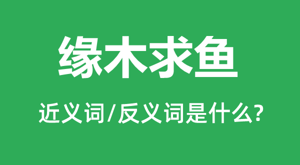 緣木求魚的近義詞和反義詞是什么,緣木求魚是什么意思