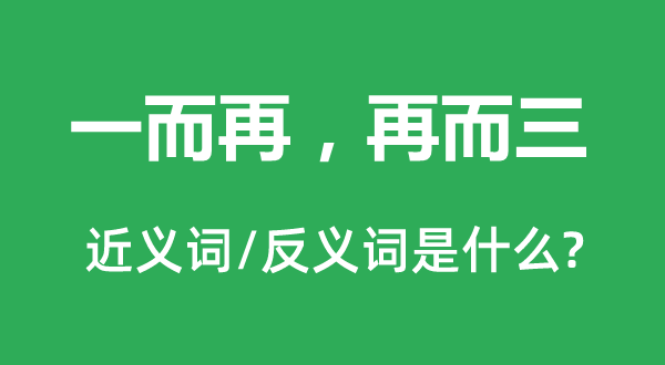 一而再，再而三的近義詞和反義詞是什么,一而再，再而三是什么意思