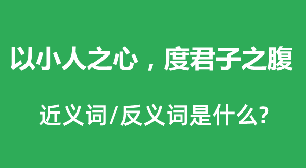 以小人之心，度君子之腹的近義詞和反義詞是什么,以小人之心，度君子之腹是什么意思