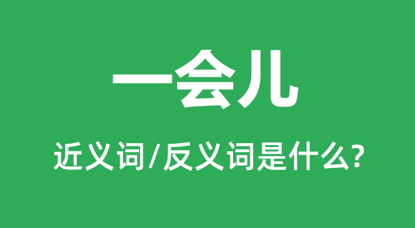 一會兒的近義詞和反義詞是什么,一會兒是什么意思