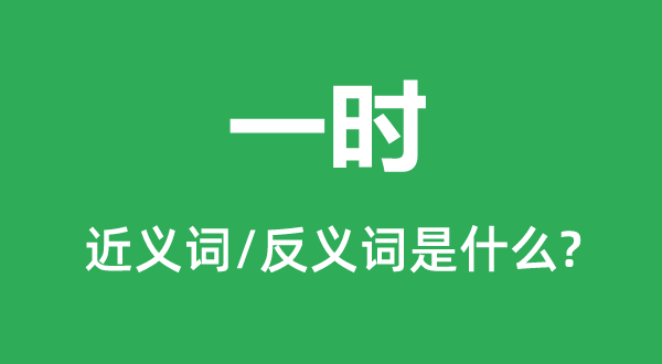 一時的近義詞和反義詞是什么,一時是什么意思