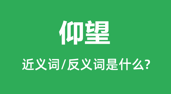 仰望的近義詞和反義詞是什么,仰望是什么意思