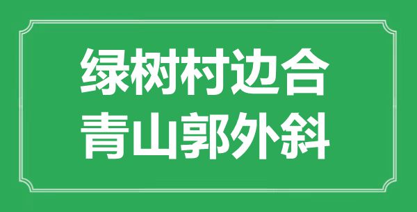 “綠樹村邊合，青山郭外斜”的意思是什么,出處是哪首詩