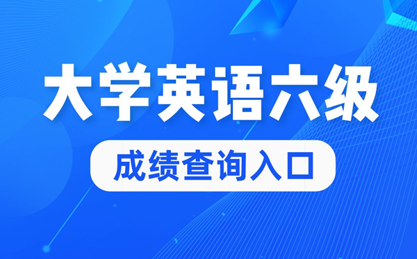 2022年大學英語六級成績查詢官網入口,四六級成績查詢系統入口