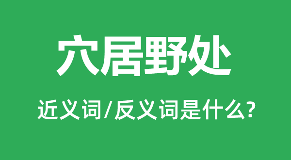 穴居野處的近義詞和反義詞是什么,穴居野處是什么意思