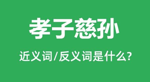 孝子慈孫的近義詞和反義詞是什么,孝子慈孫是什么意思