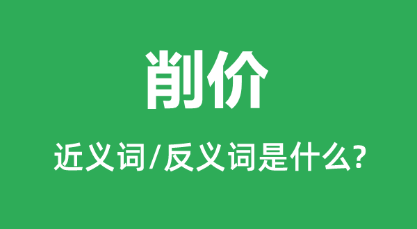 削價(jià)的近義詞和反義詞是什么,削價(jià)是什么意思