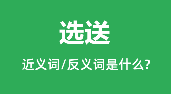 選送的近義詞和反義詞是什么,選送是什么意思