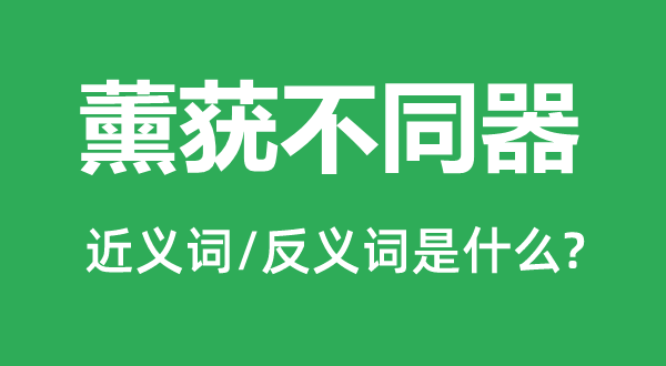 薰蕕不同器的近義詞和反義詞是什么,薰蕕不同器是什么意思