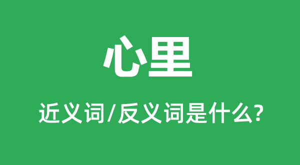 心里的近義詞和反義詞是什么,心里是什么意思