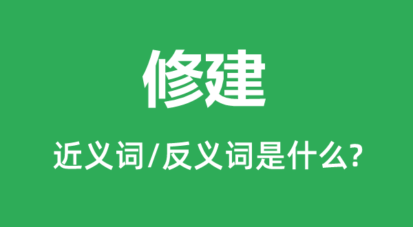 修建的近義詞和反義詞是什么,修建是什么意思