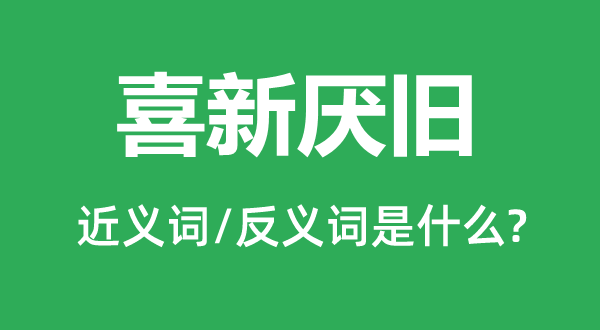 喜新厭舊的近義詞和反義詞是什么,喜新厭舊是什么意思