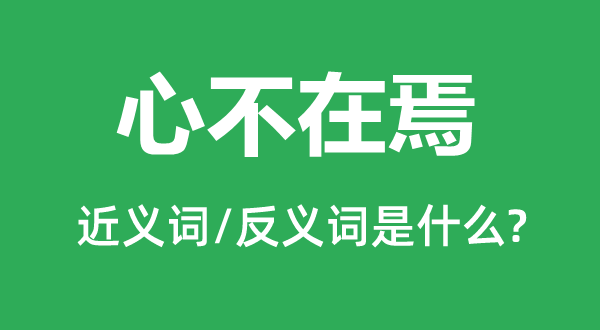 心不在焉的近義詞和反義詞是什么,心不在焉是什么意思