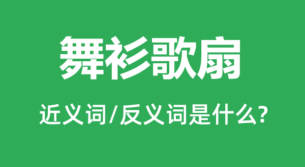 舞衫歌扇的近義詞和反義詞是什么,舞衫歌扇是什么意思