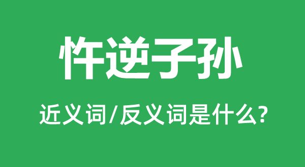 忤逆子孫的近義詞和反義詞是什么,忤逆子孫是什么意思