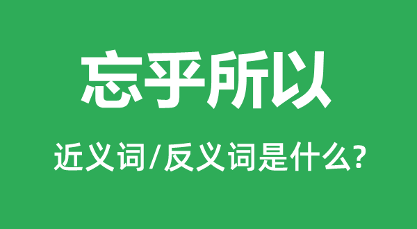 忘乎所以的近義詞和反義詞是什么,忘乎所以是什么意思