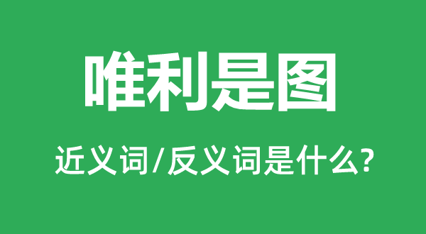 唯利是圖的近義詞和反義詞是什么,唯利是圖是什么意思