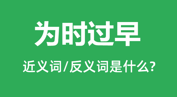 為時過早的近義詞和反義詞是什么,為時過早是什么意思