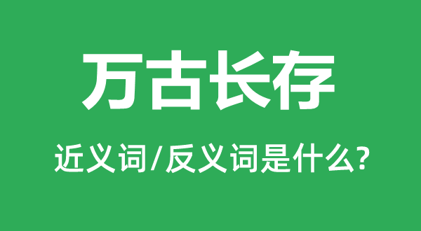 萬(wàn)古長(zhǎng)存的近義詞和反義詞是什么,萬(wàn)古長(zhǎng)存是什么意思