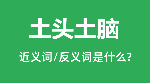 土頭土腦的近義詞和反義詞是什么,土頭土腦是什么意思