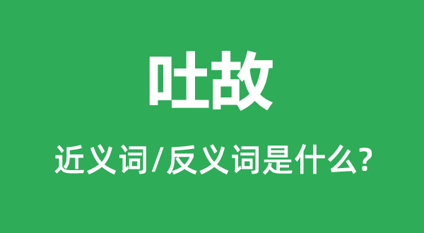 吐故的近義詞和反義詞是什么,吐故是什么意思